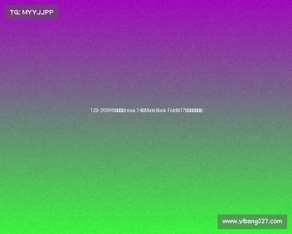 129-26999元！华为nova 14、MateBook Fold等17款新品价格汇总